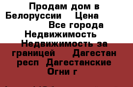 Продам дом в Белоруссии  › Цена ­ 1 300 000 - Все города Недвижимость » Недвижимость за границей   . Дагестан респ.,Дагестанские Огни г.